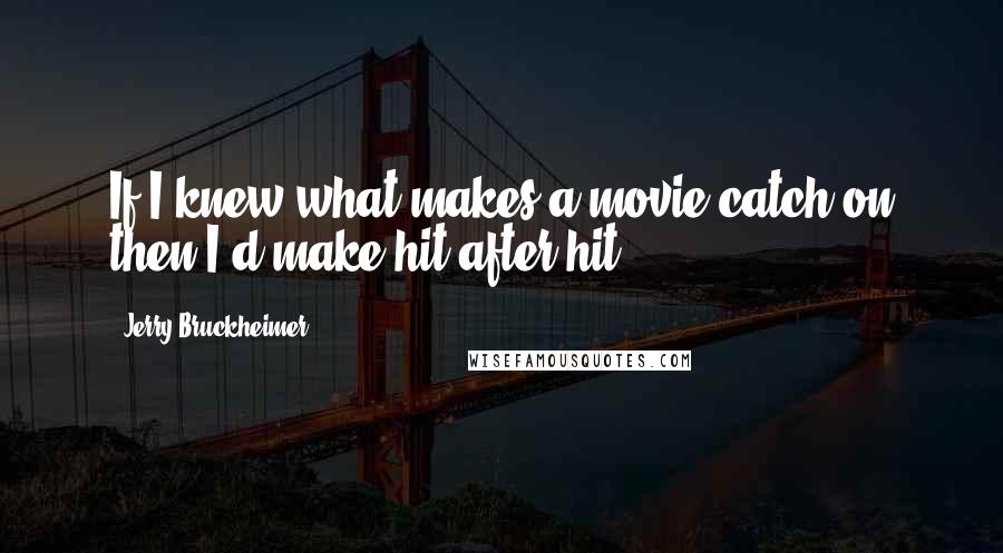 Jerry Bruckheimer quotes: If I knew what makes a movie catch on then I'd make hit after hit.