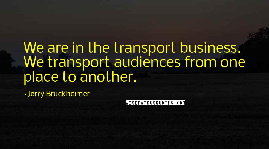 Jerry Bruckheimer quotes: We are in the transport business. We transport audiences from one place to another.