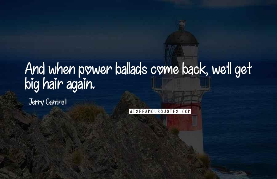 Jerry Cantrell quotes: And when power ballads come back, we'll get big hair again.