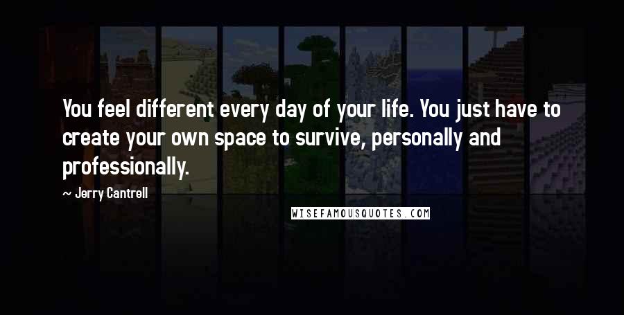 Jerry Cantrell quotes: You feel different every day of your life. You just have to create your own space to survive, personally and professionally. Jerry Cantrell quotes: You feel different every day of your life. You just have to create your own space to survive, personally and professionally.