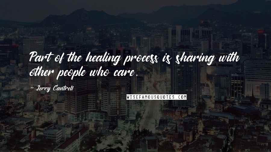 Jerry Cantrell quotes: Part of the healing process is sharing with other people who care.