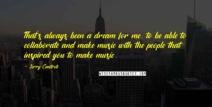 Jerry Cantrell quotes: That's always been a dream for me, to be able to collaborate and make music with the people that inspired you to make music. Jerry Cantrell quotes: That's always been a dream for me, to be able to collaborate and make music with the people that inspired you to make music.