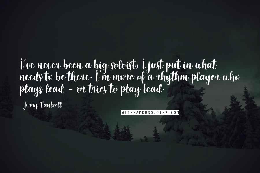 Jerry Cantrell quotes: I've never been a big soloist; I just put in what needs to be there. I'm more of a rhythm player who plays lead - or tries to play lead. Jerry Cantrell quotes: I've never been a big soloist; I just put in what needs to be there. I'm more of a rhythm player who plays lead - or tries to play lead.
