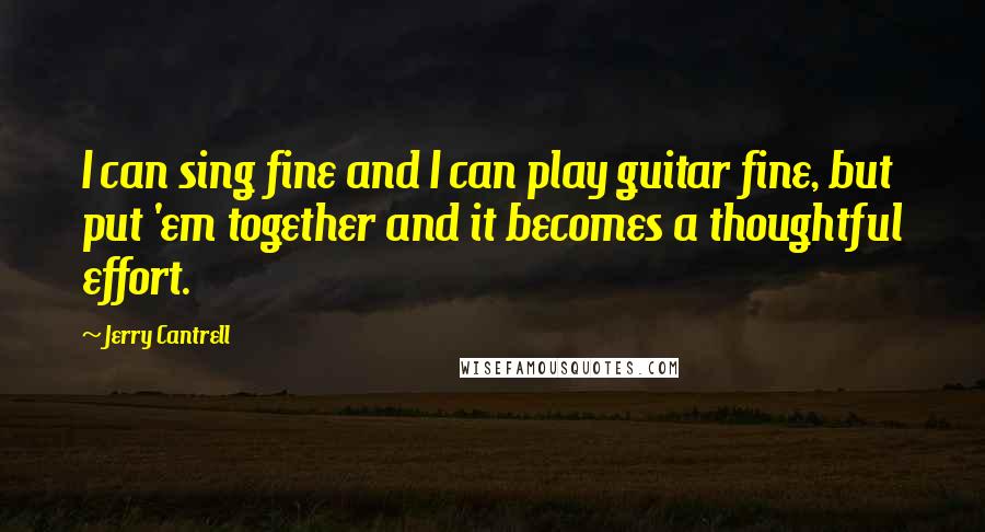 Jerry Cantrell quotes: I can sing fine and I can play guitar fine, but put 'em together and it becomes a thoughtful effort. Jerry Cantrell quotes: I can sing fine and I can play guitar fine, but put 'em together and it becomes a thoughtful effort.