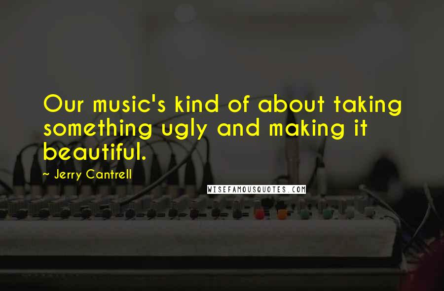 Jerry Cantrell quotes: Our music's kind of about taking something ugly and making it beautiful.