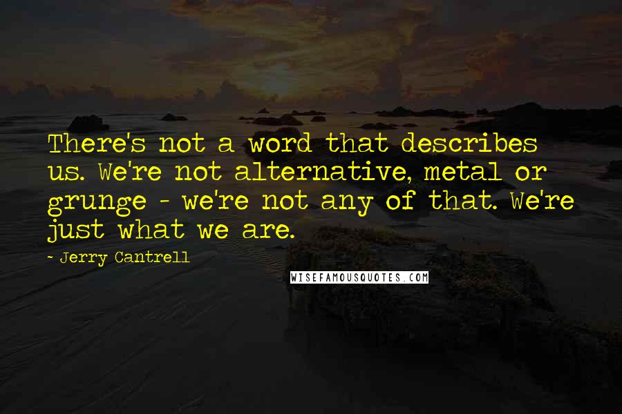 Jerry Cantrell quotes: There's not a word that describes us. We're not alternative, metal or grunge - we're not any of that. We're just what we are. Jerry Cantrell quotes: There's not a word that describes us. We're not alternative, metal or grunge - we're not any of that. We're just what we are.