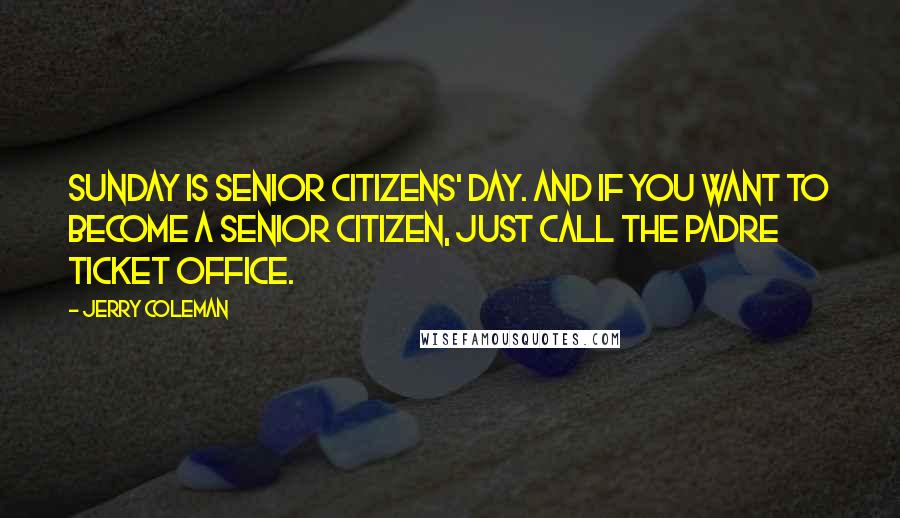 Jerry Coleman quotes: Sunday is Senior Citizens' Day. And if you want to become a senior citizen, just call the Padre ticket office. Jerry Coleman quotes: Sunday is Senior Citizens' Day. And if you want to become a senior citizen, just call the Padre ticket office.