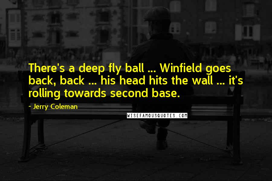 Jerry Coleman quotes: There's a deep fly ball ... Winfield goes back, back ... his head hits the wall ... it's rolling towards second base.