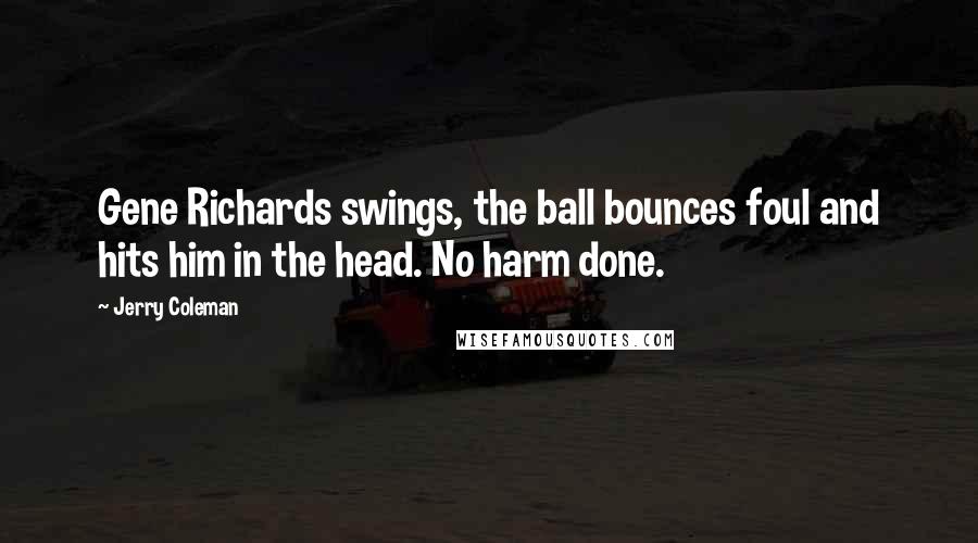 Jerry Coleman quotes: Gene Richards swings, the ball bounces foul and hits him in the head. No harm done.