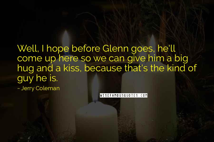 Jerry Coleman quotes: Well, I hope before Glenn goes, he'll come up here so we can give him a big hug and a kiss, because that's the kind of guy he is.
