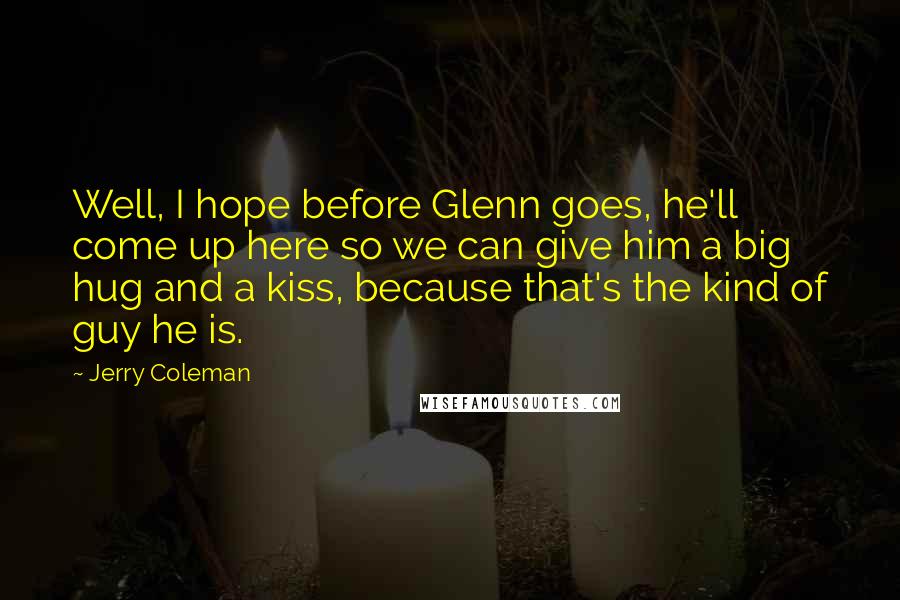 Jerry Coleman quotes: Well, I hope before Glenn goes, he'll come up here so we can give him a big hug and a kiss, because that's the kind of guy he is. Jerry Coleman quotes: Well, I hope before Glenn goes, he'll come up here so we can give him a big hug and a kiss, because that's the kind of guy he is.