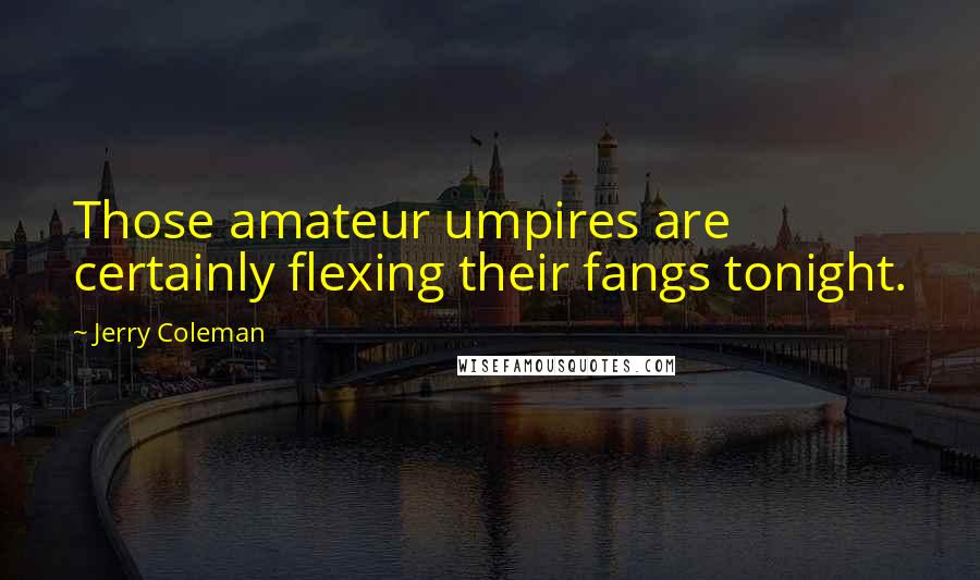 Jerry Coleman quotes: Those amateur umpires are certainly flexing their fangs tonight.