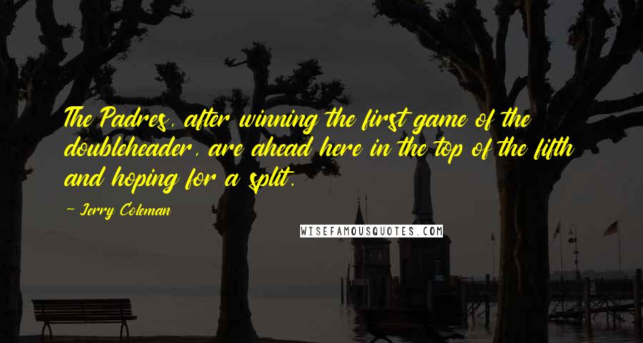 Jerry Coleman quotes: The Padres, after winning the first game of the doubleheader, are ahead here in the top of the fifth and hoping for a split.