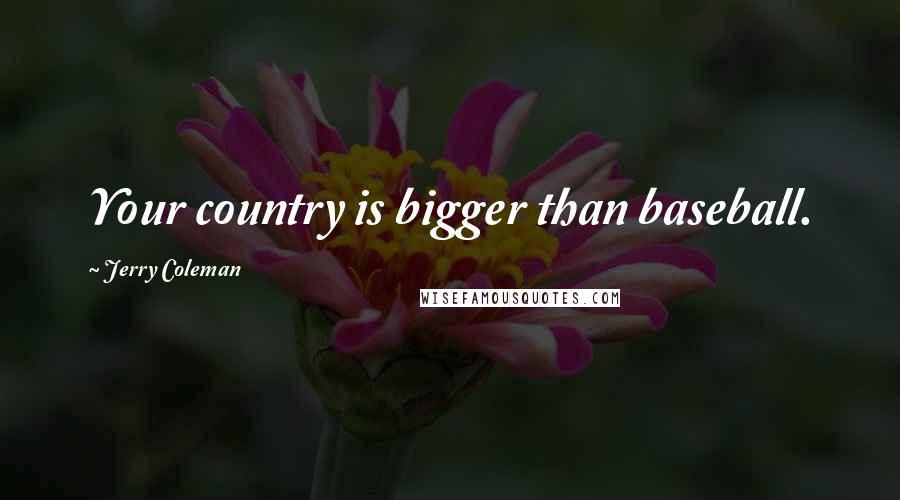 Jerry Coleman quotes: Your country is bigger than baseball.