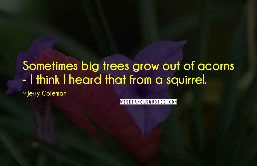 Jerry Coleman quotes: Sometimes big trees grow out of acorns - I think I heard that from a squirrel.