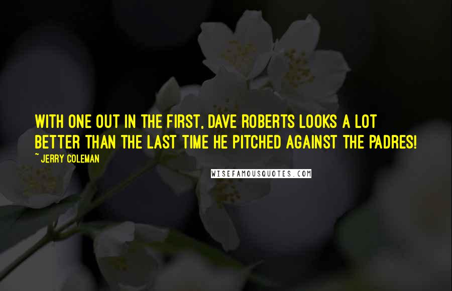Jerry Coleman quotes: With one out in the first, Dave Roberts looks a lot better than the last time he pitched against the Padres! Jerry Coleman quotes: With one out in the first, Dave Roberts looks a lot better than the last time he pitched against the Padres!