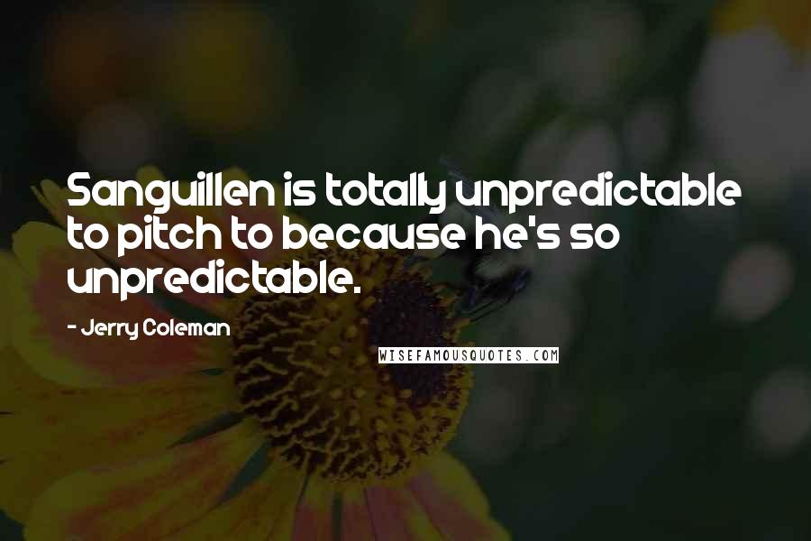 Jerry Coleman quotes: Sanguillen is totally unpredictable to pitch to because he's so unpredictable.