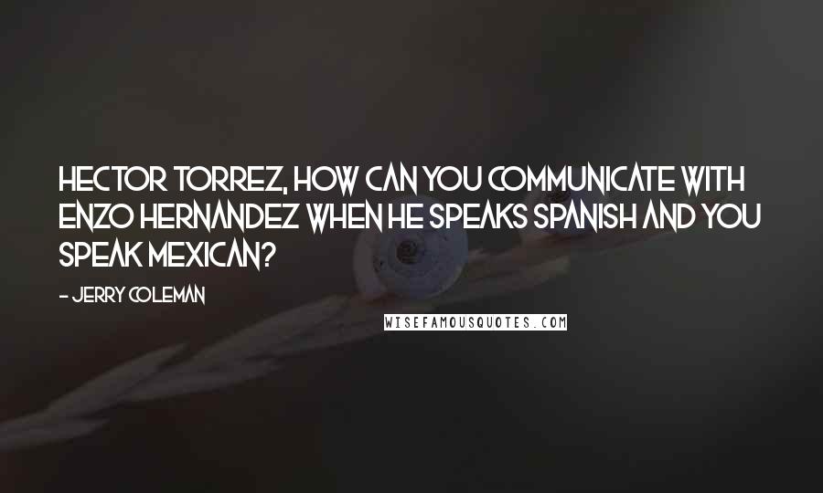 Jerry Coleman quotes: Hector Torrez, how can you communicate with Enzo Hernandez when he speaks Spanish and you speak Mexican? Jerry Coleman quotes: Hector Torrez, how can you communicate with Enzo Hernandez when he speaks Spanish and you speak Mexican?