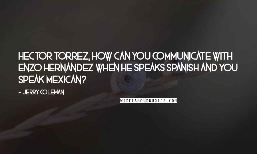 Jerry Coleman quotes: Hector Torrez, how can you communicate with Enzo Hernandez when he speaks Spanish and you speak Mexican?