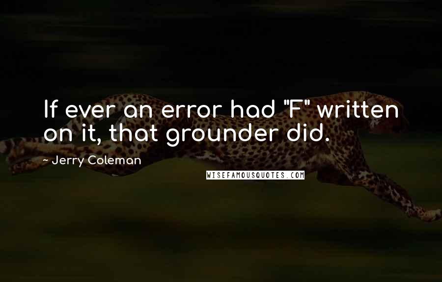 Jerry Coleman quotes: If ever an error had "F" written on it, that grounder did.