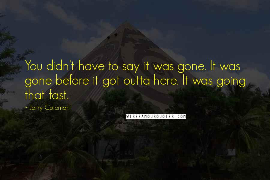 Jerry Coleman quotes: You didn't have to say it was gone. It was gone before it got outta here. It was going that fast.