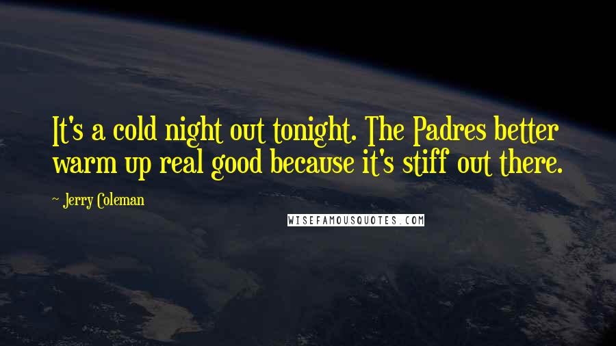Jerry Coleman quotes: It's a cold night out tonight. The Padres better warm up real good because it's stiff out there.