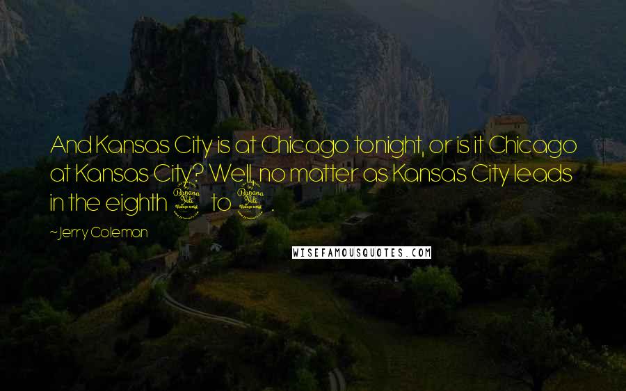 Jerry Coleman quotes: And Kansas City is at Chicago tonight, or is it Chicago at Kansas City? Well, no matter as Kansas City leads in the eighth 4 to 4.