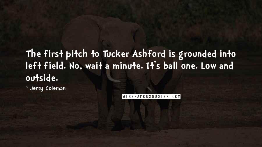 Jerry Coleman quotes: The first pitch to Tucker Ashford is grounded into left field. No, wait a minute. It's ball one. Low and outside.