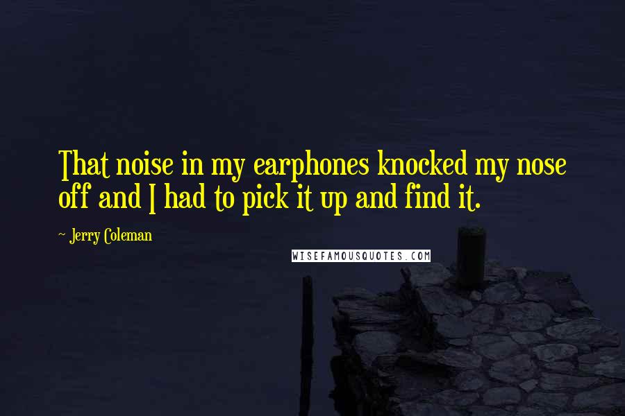 Jerry Coleman quotes: That noise in my earphones knocked my nose off and I had to pick it up and find it.