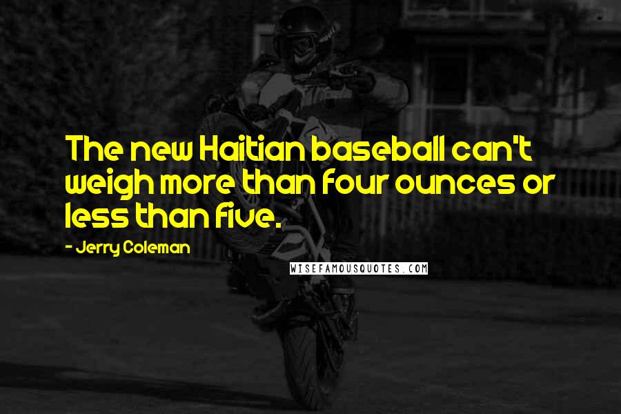 Jerry Coleman quotes: The new Haitian baseball can't weigh more than four ounces or less than five.