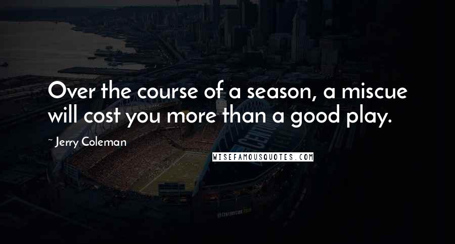 Jerry Coleman quotes: Over the course of a season, a miscue will cost you more than a good play.