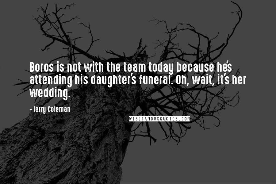 Jerry Coleman quotes: Boros is not with the team today because he's attending his daughter's funeral. Oh, wait, it's her wedding. Jerry Coleman quotes: Boros is not with the team today because he's attending his daughter's funeral. Oh, wait, it's her wedding.