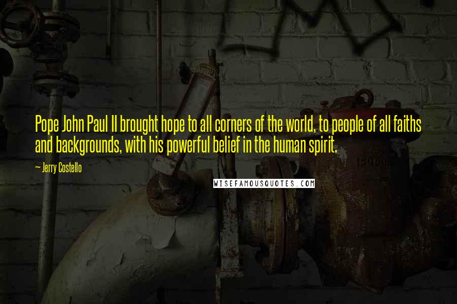 Jerry Costello quotes: Pope John Paul II brought hope to all corners of the world, to people of all faiths and backgrounds, with his powerful belief in the human spirit.