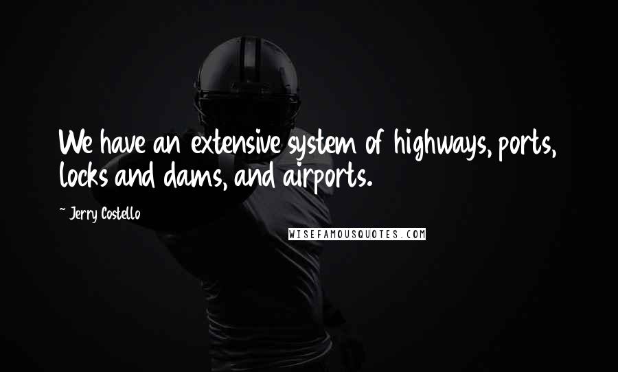 Jerry Costello quotes: We have an extensive system of highways, ports, locks and dams, and airports.