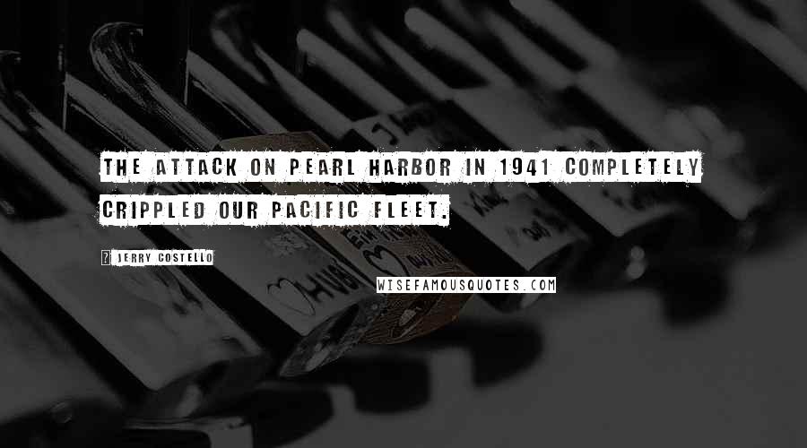 Jerry Costello quotes: The attack on Pearl Harbor in 1941 completely crippled our Pacific Fleet.