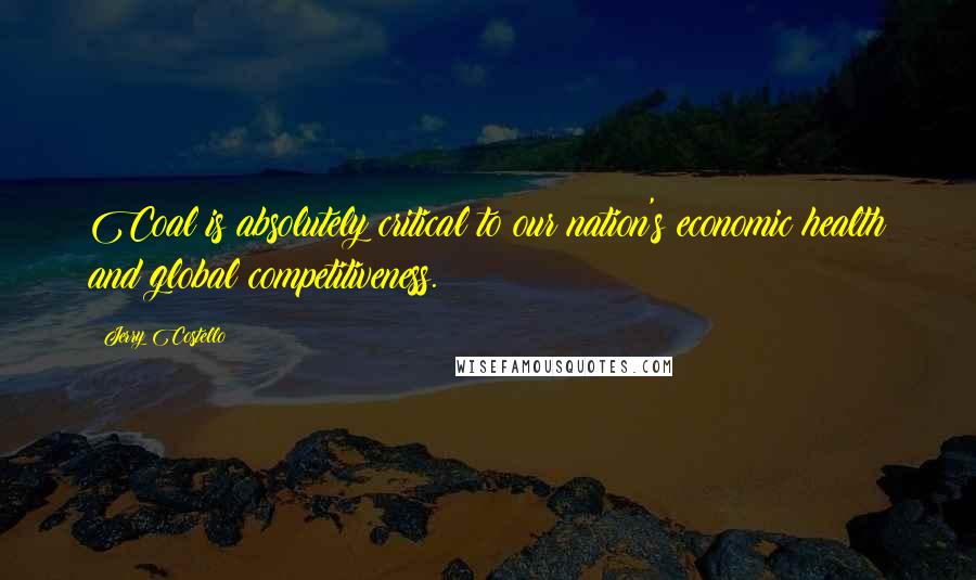 Jerry Costello quotes: Coal is absolutely critical to our nation's economic health and global competitiveness.