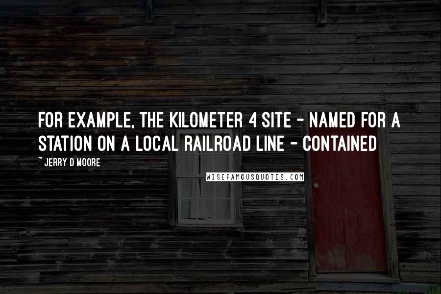 Jerry D Moore quotes: For example, the Kilometer 4 site - named for a station on a local railroad line - contained