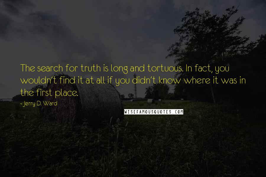 Jerry D. Ward quotes: The search for truth is long and tortuous. In fact, you wouldn't find it at all if you didn't know where it was in the first place.