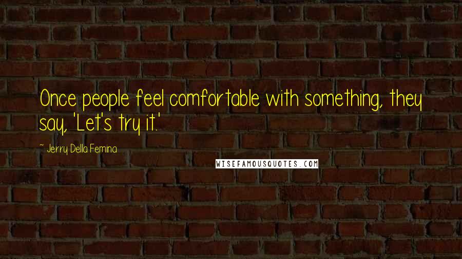 Jerry Della Femina quotes: Once people feel comfortable with something, they say, 'Let's try it.'