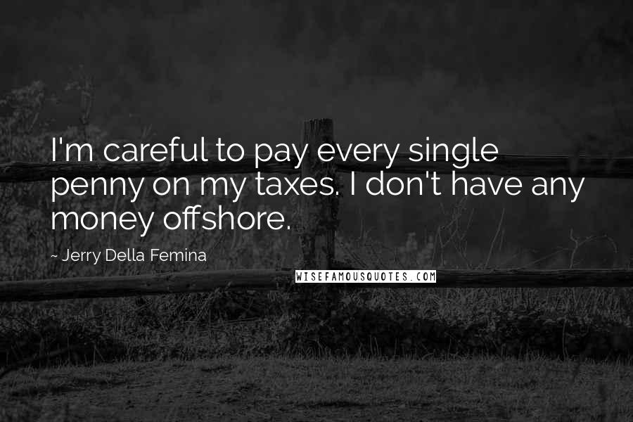 Jerry Della Femina quotes: I'm careful to pay every single penny on my taxes. I don't have any money offshore.