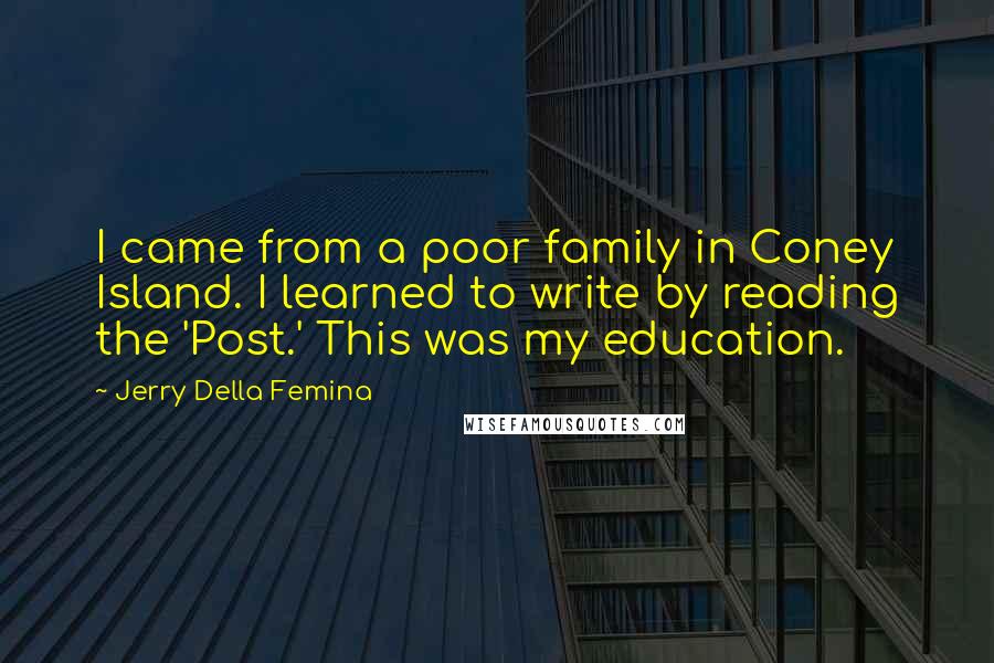 Jerry Della Femina quotes: I came from a poor family in Coney Island. I learned to write by reading the 'Post.' This was my education.