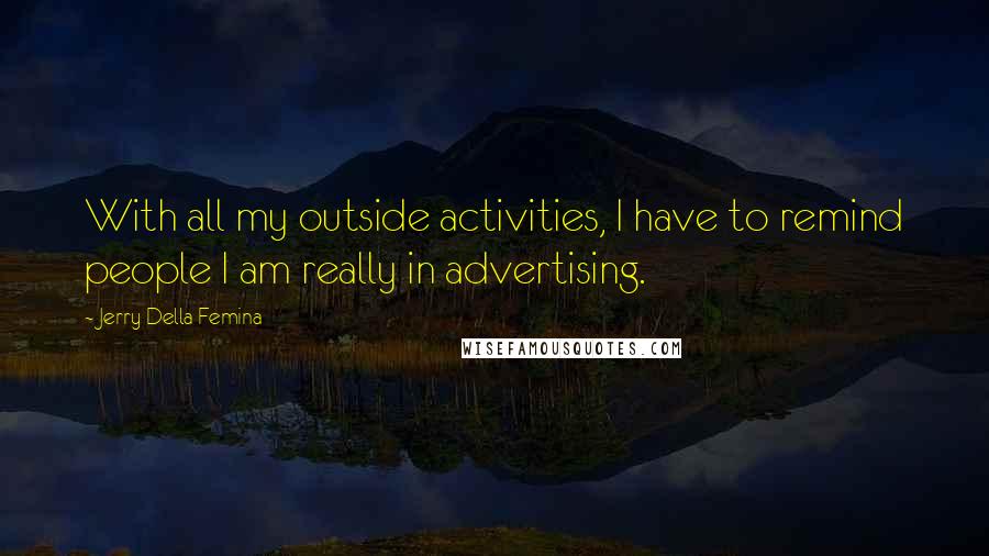 Jerry Della Femina quotes: With all my outside activities, I have to remind people I am really in advertising.