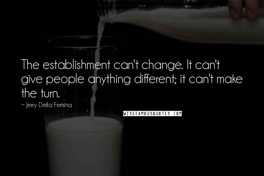 Jerry Della Femina quotes: The establishment can't change. It can't give people anything different; it can't make the turn.