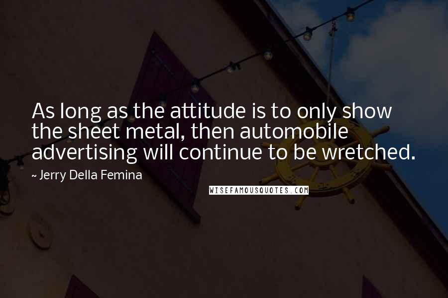 Jerry Della Femina quotes: As long as the attitude is to only show the sheet metal, then automobile advertising will continue to be wretched.