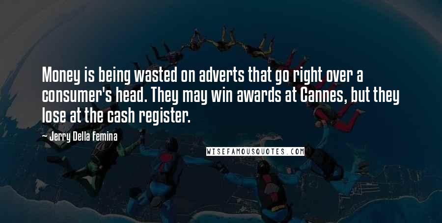 Jerry Della Femina quotes: Money is being wasted on adverts that go right over a consumer's head. They may win awards at Cannes, but they lose at the cash register.