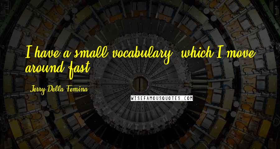 Jerry Della Femina quotes: I have a small vocabulary, which I move around fast.