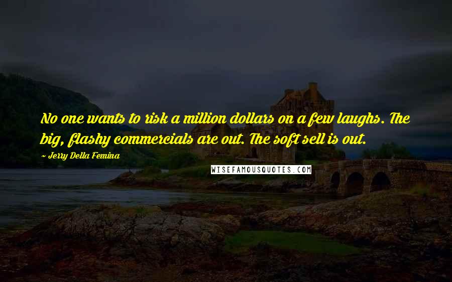 Jerry Della Femina quotes: No one wants to risk a million dollars on a few laughs. The big, flashy commercials are out. The soft sell is out. Jerry Della Femina quotes: No one wants to risk a million dollars on a few laughs. The big, flashy commercials are out. The soft sell is out.