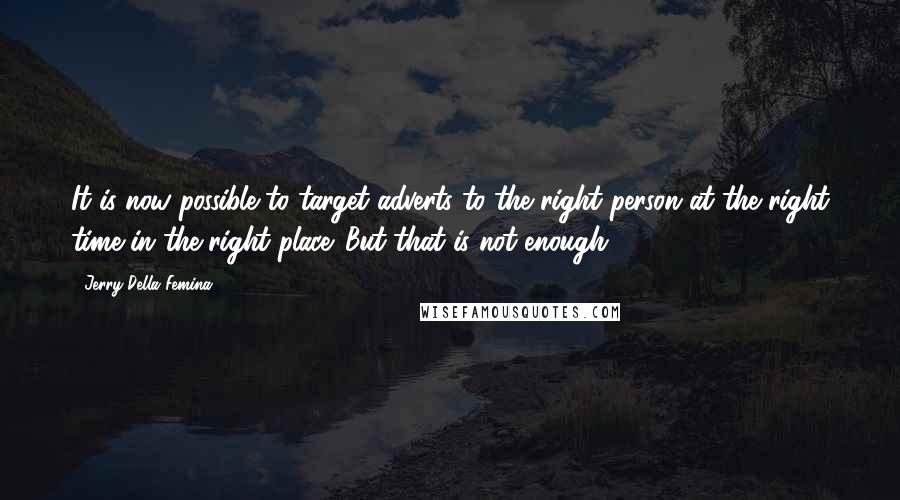Jerry Della Femina quotes: It is now possible to target adverts to the right person at the right time in the right place. But that is not enough. Jerry Della Femina quotes: It is now possible to target adverts to the right person at the right time in the right place. But that is not enough.