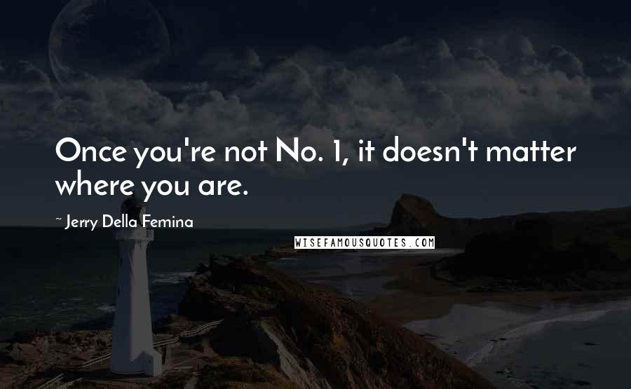 Jerry Della Femina quotes: Once you're not No. 1, it doesn't matter where you are.