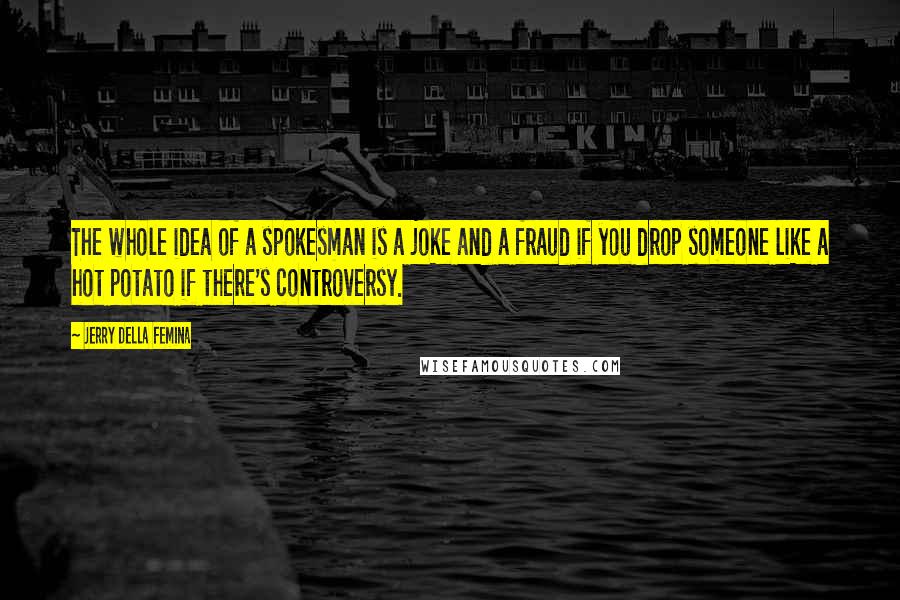 Jerry Della Femina quotes: The whole idea of a spokesman is a joke and a fraud if you drop someone like a hot potato if there's controversy. Jerry Della Femina quotes: The whole idea of a spokesman is a joke and a fraud if you drop someone like a hot potato if there's controversy.
